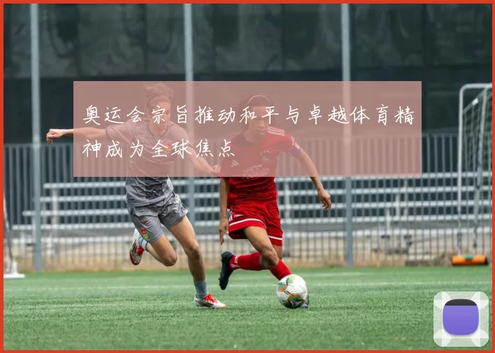 奥运会宗旨推动和平与卓越体育精神成为全球焦点