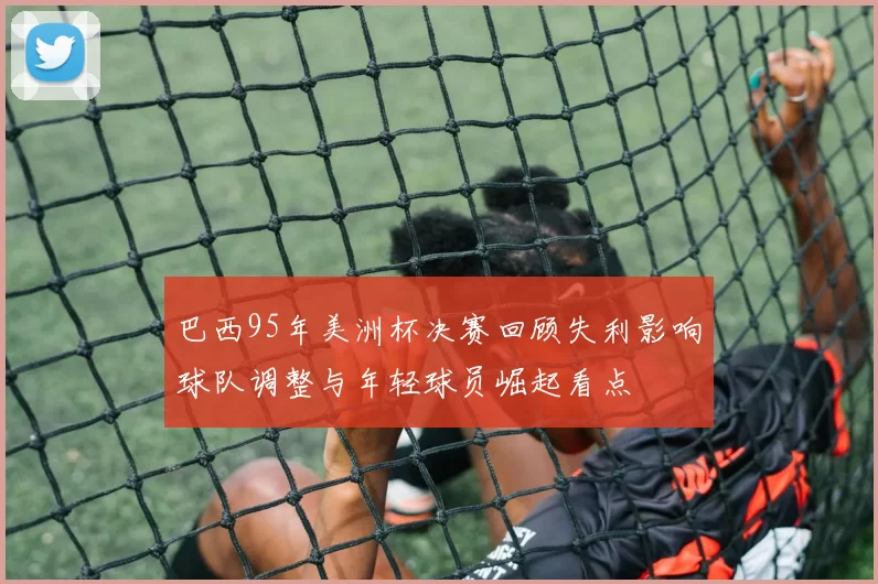 巴西95年美洲杯决赛回顾失利影响球队调整与年轻球员崛起看点