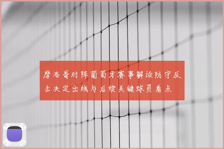 摩洛哥对阵葡萄牙赛事解读防守反击决定出线与后续关键球员看点