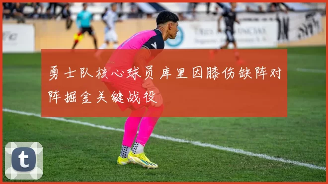 勇士队核心球员库里因膝伤缺阵对阵掘金关键战役