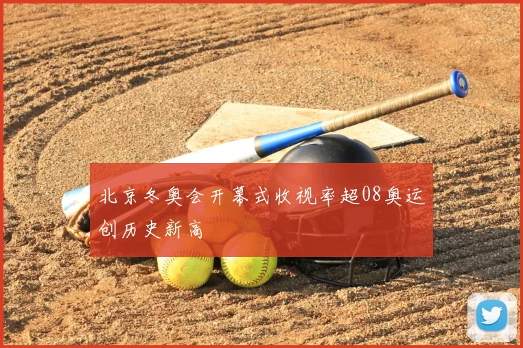 北京冬奥会开幕式收视率超08奥运创历史新高
