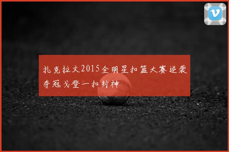 扎克拉文2015全明星扣篮大赛逆袭夺冠戈登一扣封神