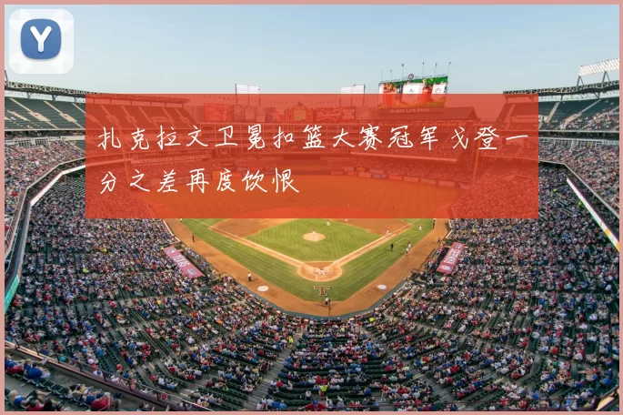 扎克拉文卫冕扣篮大赛冠军戈登一分之差再度饮恨