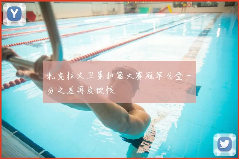 扎克拉文卫冕扣篮大赛冠军戈登一分之差再度饮恨