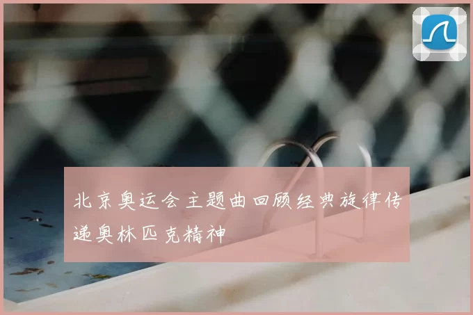北京奥运会主题曲回顾经典旋律传递奥林匹克精神